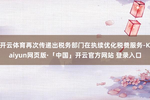 开云体育再次传递出税务部门在执续优化税费服务-Kaiyun网页版·「中国」开云官方网站 登录入口