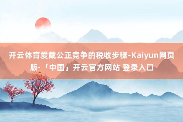 开云体育爱戴公正竞争的税收步骤-Kaiyun网页版·「中国」开云官方网站 登录入口