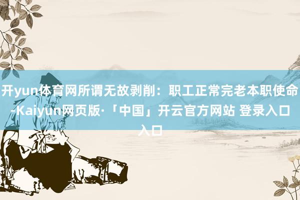 开yun体育网所谓无故剥削：职工正常完老本职使命-Kaiyun网页版·「中国」开云官方网站 登录入口