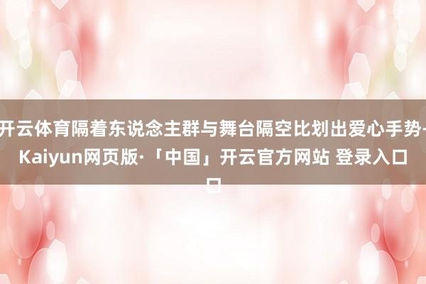 开云体育隔着东说念主群与舞台隔空比划出爱心手势-Kaiyun网页版·「中国」开云官方网站 登录入口
