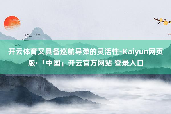开云体育又具备巡航导弹的灵活性-Kaiyun网页版·「中国」开云官方网站 登录入口