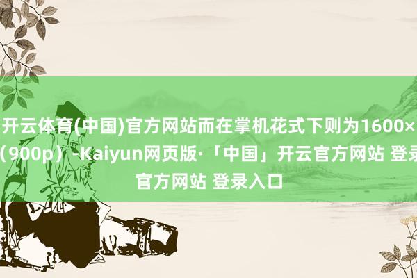开云体育(中国)官方网站而在掌机花式下则为1600×900(900p)-Kaiyun网页版·「中国」开云官方网站 登录入口