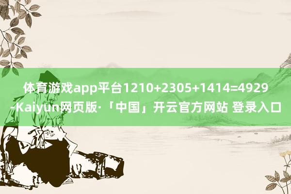 体育游戏app平台1210+2305+1414=4929-Kaiyun网页版·「中国」开云官方网站 登录入口