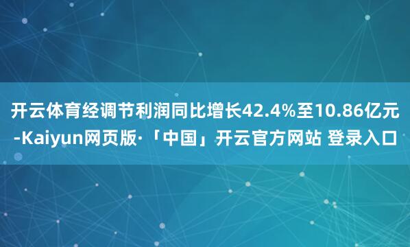 开云体育经调节利润同比增长42.4%至10.86亿元-Kaiyun网页版·「中国」开云官方网站 登录入口