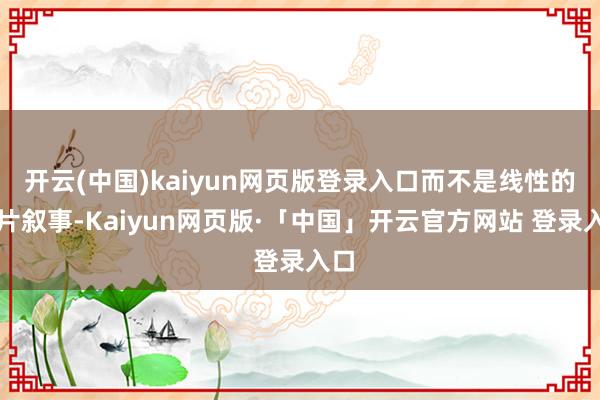 开云(中国)kaiyun网页版登录入口而不是线性的播片叙事-Kaiyun网页版·「中国」开云官方网站 登录入口