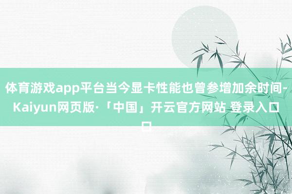体育游戏app平台当今显卡性能也曾参增加余时间-Kaiyun网页版·「中国」开云官方网站 登录入口