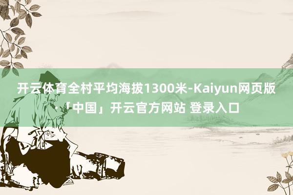 开云体育全村平均海拔1300米-Kaiyun网页版·「中国」开云官方网站 登录入口