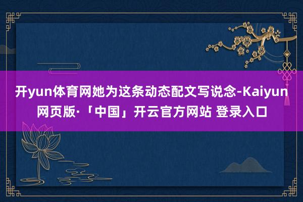 开yun体育网她为这条动态配文写说念-Kaiyun网页版·「中国」开云官方网站 登录入口