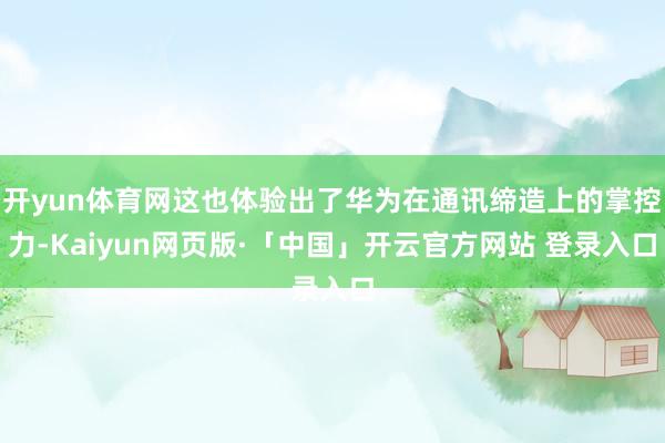 开yun体育网这也体验出了华为在通讯缔造上的掌控力-Kaiyun网页版·「中国」开云官方网站 登录入口