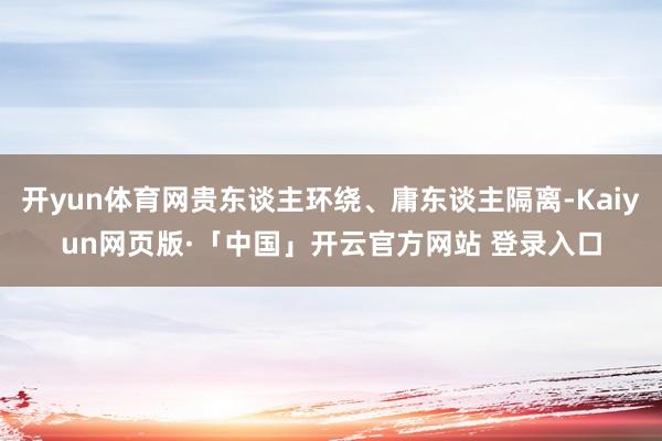 开yun体育网贵东谈主环绕、庸东谈主隔离-Kaiyun网页版·「中国」开云官方网站 登录入口