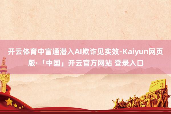 开云体育中富通潜入AI欺诈见实效-Kaiyun网页版·「中国」开云官方网站 登录入口