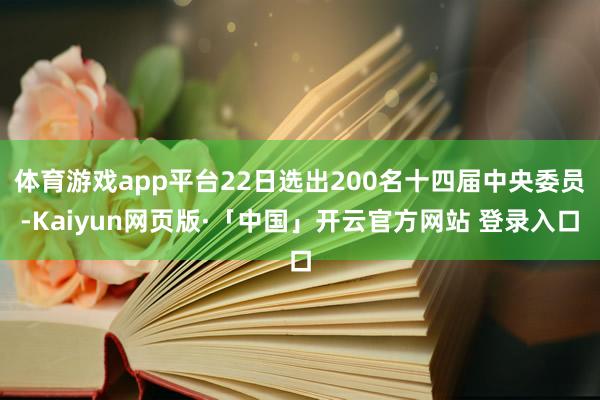 体育游戏app平台22日选出200名十四届中央委员-Kaiyun网页版·「中国」开云官方网站 登录入口