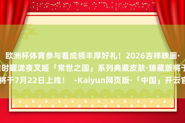 欧洲杯体育参与看成领丰厚好礼！2026吉祥映画·视频创作大赛精良开启时曜泷夜叉姬「常世之国」系列典藏皮肤·臻藏版将于7月22日上线！  -Kaiyun网页版·「中国」开云官方网站 登录入口