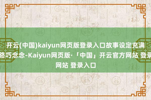 开云(中国)kaiyun网页版登录入口故事设定充满反套路巧念念-Kaiyun网页版·「中国」开云官方网站 登录入口