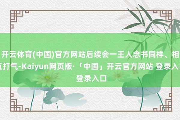 开云体育(中国)官方网站后续会一王人念书同样、相互打气-Kaiyun网页版·「中国」开云官方网站 登录入口