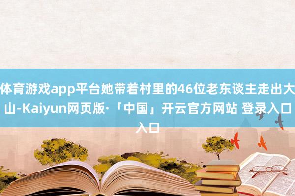 体育游戏app平台她带着村里的46位老东谈主走出大山-Kaiyun网页版·「中国」开云官方网站 登录入口