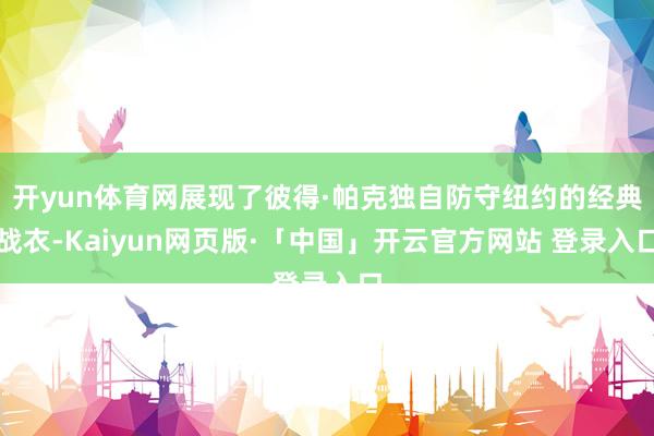 开yun体育网展现了彼得·帕克独自防守纽约的经典战衣-Kaiyun网页版·「中国」开云官方网站 登录入口