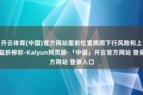 开云体育(中国)官方网站面前位置阛阓下行风险和上行收益折柳称-Kaiyun网页版·「中国」开云官方网站 登录入口