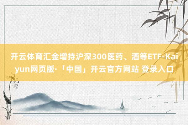 开云体育汇金增持沪深300医药、酒等ETF-Kaiyun网页版·「中国」开云官方网站 登录入口
