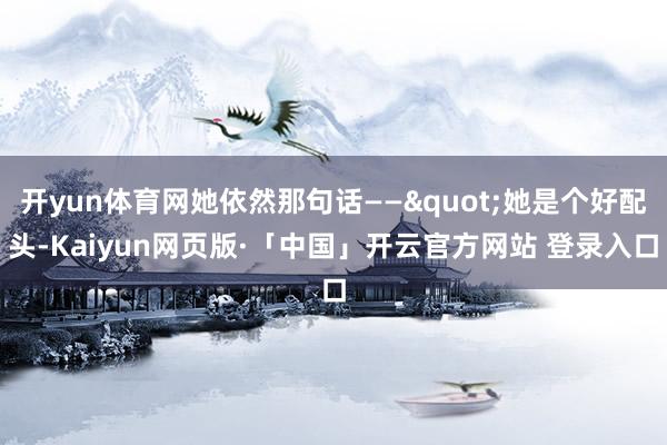 开yun体育网她依然那句话——"她是个好配头-Kaiyun网页版·「中国」开云官方网站 登录入口