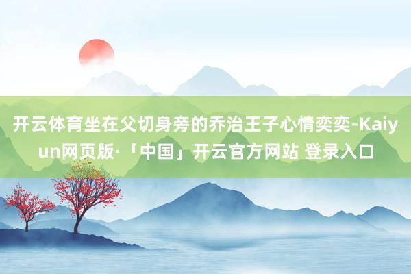 开云体育坐在父切身旁的乔治王子心情奕奕-Kaiyun网页版·「中国」开云官方网站 登录入口