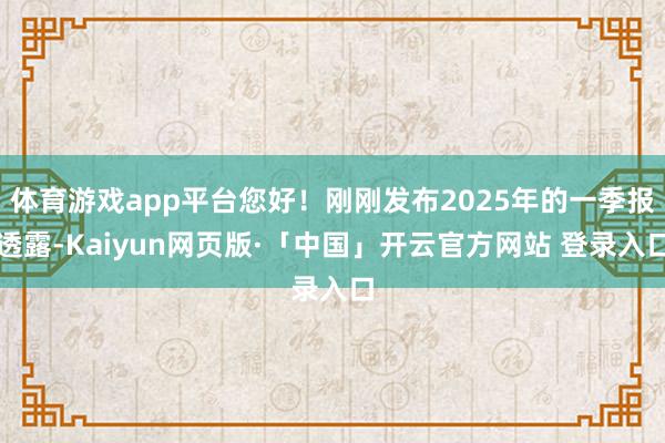 体育游戏app平台您好！刚刚发布2025年的一季报透露-Kaiyun网页版·「中国」开云官方网站 登录入口