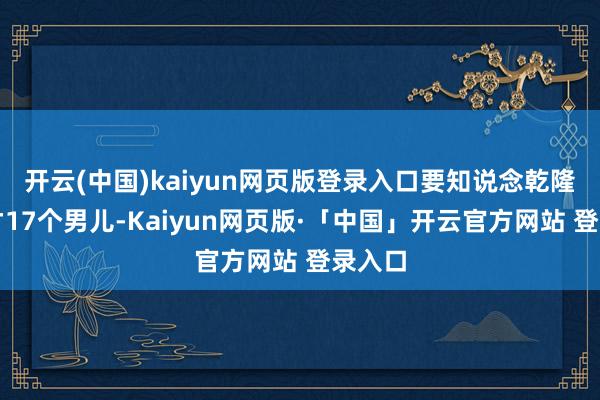 开云(中国)kaiyun网页版登录入口要知说念乾隆一共才17个男儿-Kaiyun网页版·「中国」开云官方网站 登录入口