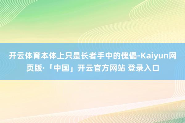 开云体育本体上只是长者手中的傀儡-Kaiyun网页版·「中国」开云官方网站 登录入口