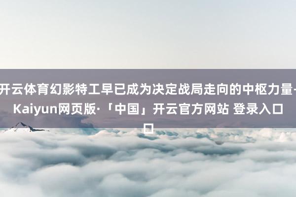 开云体育幻影特工早已成为决定战局走向的中枢力量-Kaiyun网页版·「中国」开云官方网站 登录入口