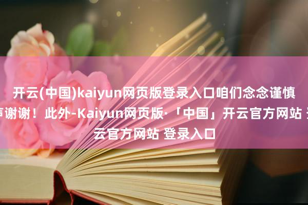 开云(中国)kaiyun网页版登录入口咱们念念谨慎地说一声谢谢！此外-Kaiyun网页版·「中国」开云官方网站 登录入口