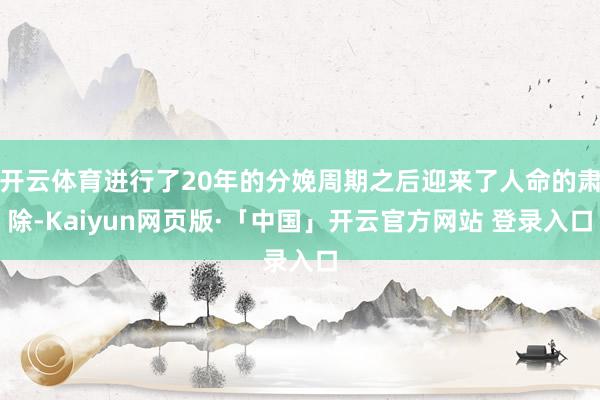 开云体育进行了20年的分娩周期之后迎来了人命的肃除-Kaiyun网页版·「中国」开云官方网站 登录入口