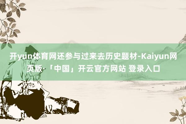 开yun体育网还参与过来去历史题材-Kaiyun网页版·「中国」开云官方网站 登录入口
