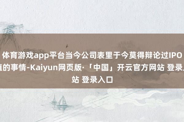 体育游戏app平台当今公司表里于今莫得辩论过IPO估值的事情-Kaiyun网页版·「中国」开云官方网站 登录入口