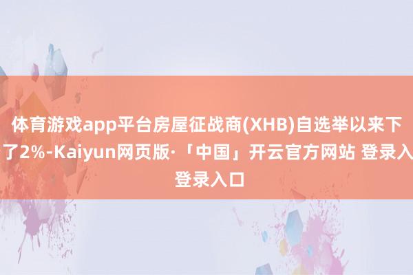 体育游戏app平台房屋征战商(XHB)自选举以来下降了2%-Kaiyun网页版·「中国」开云官方网站 登录入口