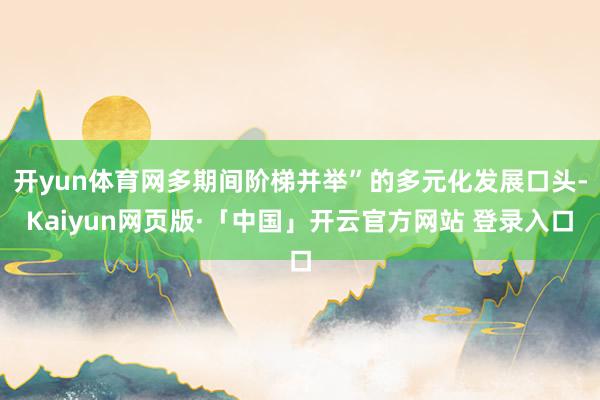 开yun体育网多期间阶梯并举”的多元化发展口头-Kaiyun网页版·「中国」开云官方网站 登录入口