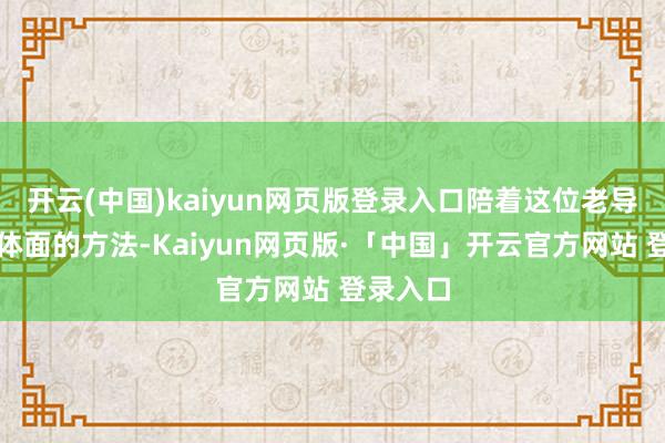 开云(中国)kaiyun网页版登录入口陪着这位老导演用最体面的方法-Kaiyun网页版·「中国」开云官方网站 登录入口