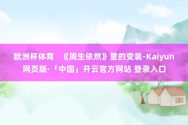 欧洲杯体育   《周生依然》里的变装-Kaiyun网页版·「中国」开云官方网站 登录入口