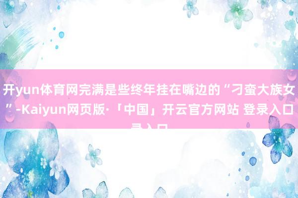 开yun体育网完满是些终年挂在嘴边的“刁蛮大族女”-Kaiyun网页版·「中国」开云官方网站 登录入口