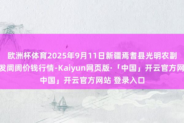 欧洲杯体育2025年9月11日新疆焉耆县光明农副居品空洞批发阛阓价钱行情-Kaiyun网页版·「中国」开云官方网站 登录入口