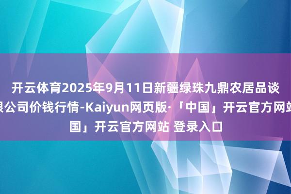 开云体育2025年9月11日新疆绿珠九鼎农居品谈判处置有限公司价钱行情-Kaiyun网页版·「中国」开云官方网站 登录入口
