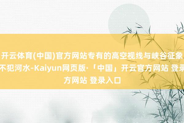 开云体育(中国)官方网站专有的高空视线与峡谷征象井水不犯河水-Kaiyun网页版·「中国」开云官方网站 登录入口
