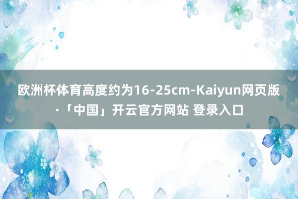 欧洲杯体育高度约为16-25cm-Kaiyun网页版·「中国」开云官方网站 登录入口