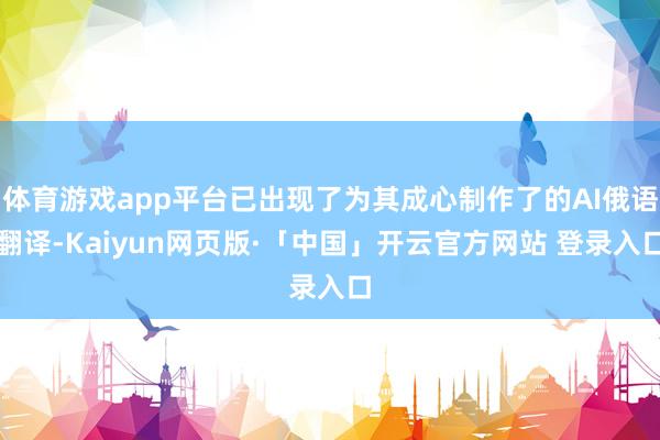 体育游戏app平台已出现了为其成心制作了的AI俄语翻译-Kaiyun网页版·「中国」开云官方网站 登录入口