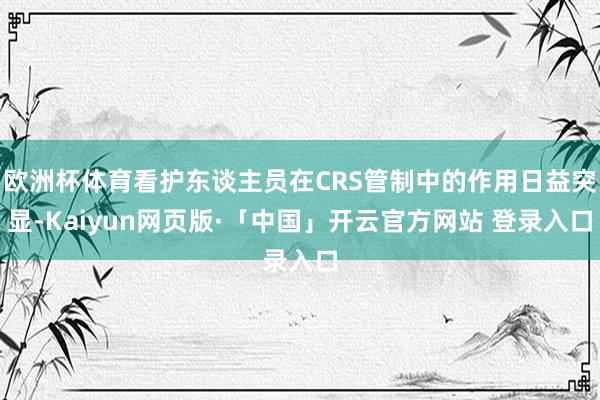 欧洲杯体育看护东谈主员在CRS管制中的作用日益突显-Kaiyun网页版·「中国」开云官方网站 登录入口
