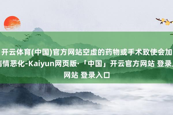开云体育(中国)官方网站空虚的药物或手术致使会加快病情恶化-Kaiyun网页版·「中国」开云官方网站 登录入口