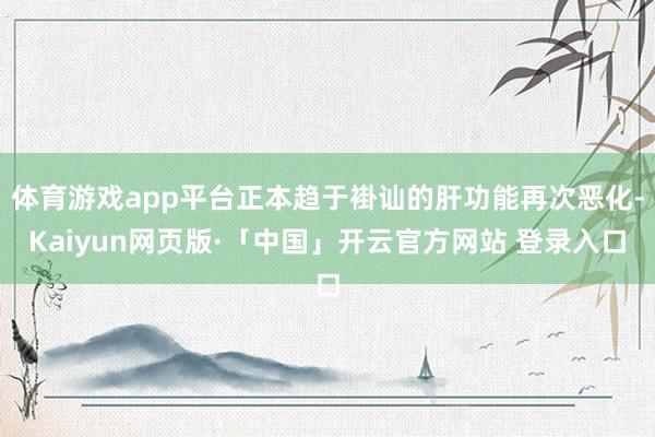 体育游戏app平台正本趋于褂讪的肝功能再次恶化-Kaiyun网页版·「中国」开云官方网站 登录入口