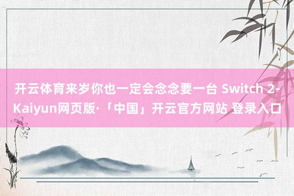 开云体育来岁你也一定会念念要一台 Switch 2-Kaiyun网页版·「中国」开云官方网站 登录入口