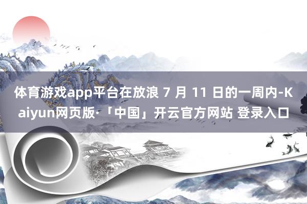 体育游戏app平台在放浪 7 月 11 日的一周内-Kaiyun网页版·「中国」开云官方网站 登录入口