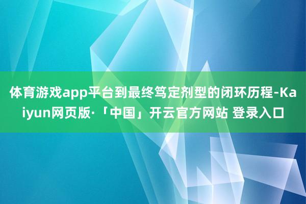 体育游戏app平台到最终笃定剂型的闭环历程-Kaiyun网页版·「中国」开云官方网站 登录入口