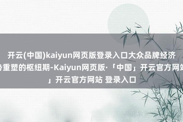 开云(中国)kaiyun网页版登录入口大众品牌经济正处于形势重塑的枢纽期-Kaiyun网页版·「中国」开云官方网站 登录入口
